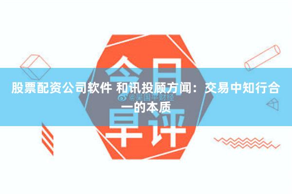 股票配资公司软件 和讯投顾方闻：交易中知行合一的本质