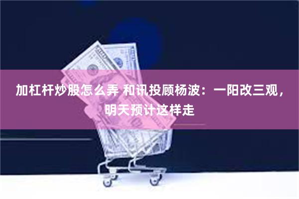加杠杆炒股怎么弄 和讯投顾杨波：一阳改三观，明天预计这样走