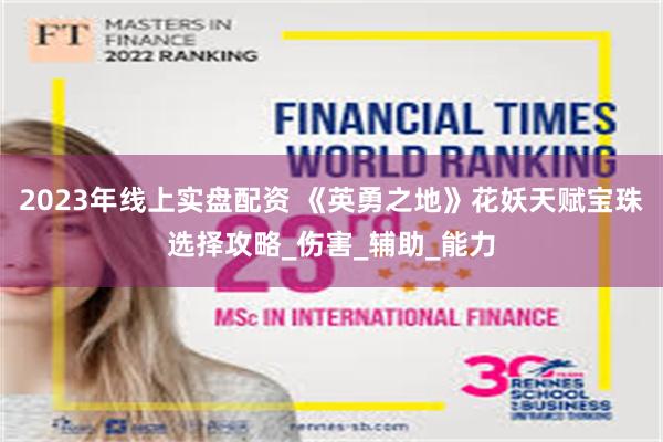 2023年线上实盘配资 《英勇之地》花妖天赋宝珠选择攻略_伤害_辅助_能力