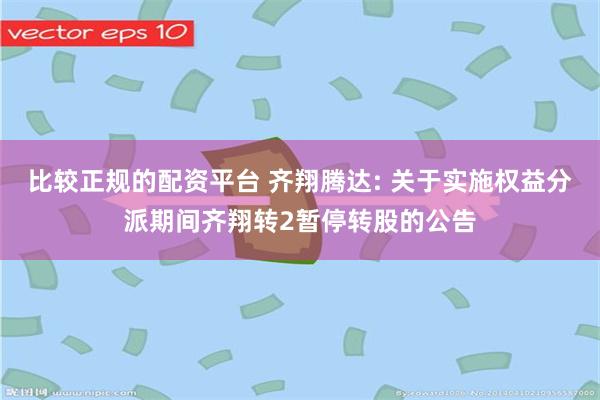 比较正规的配资平台 齐翔腾达: 关于实施权益分派期间齐翔转2暂停转股的公告