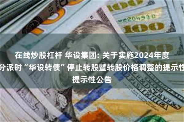 在线炒股杠杆 华设集团: 关于实施2024年度权益分派时“华设转债”停止转股暨转股价格调整的提示性公告
