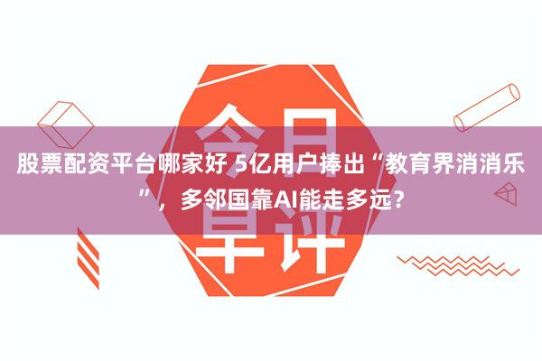 股票配资平台哪家好 5亿用户捧出“教育界消消乐”，多邻国靠AI能走多远？