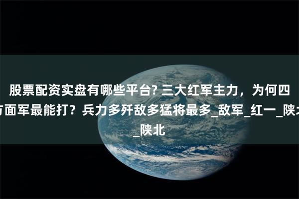 股票配资实盘有哪些平台? 三大红军主力，为何四方面军最能打？兵力多歼敌多猛将最多_敌军_红一_陕北