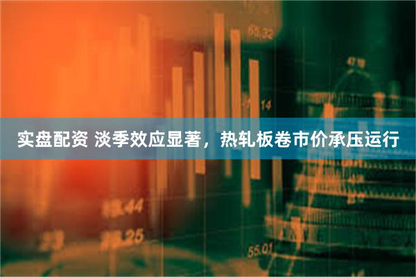 实盘配资 淡季效应显著，热轧板卷市价承压运行
