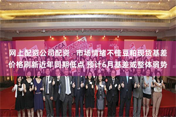 网上配资公司配资   市场情绪不佳豆粕现货基差价格刷新近年同期低点 预计6月基差或整体弱势