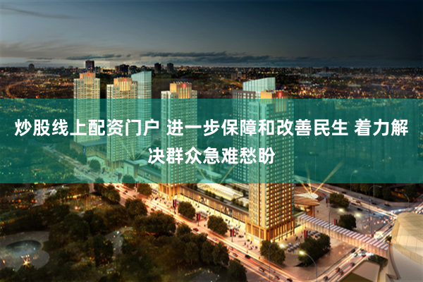炒股线上配资门户 进一步保障和改善民生 着力解决群众急难愁盼