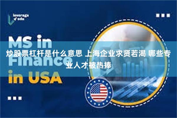 炒股票杠杆是什么意思 上海企业求贤若渴 哪些专业人才被热捧