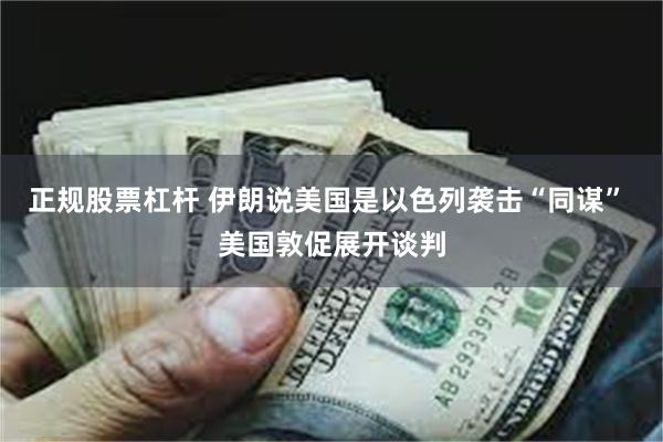 正规股票杠杆 伊朗说美国是以色列袭击“同谋” 美国敦促展开谈判
