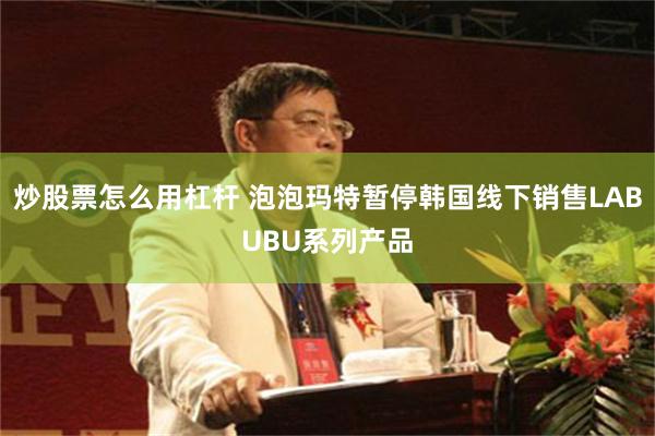 炒股票怎么用杠杆 泡泡玛特暂停韩国线下销售LABUBU系列产品