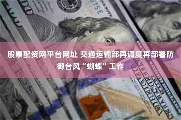 股票配资网平台网址 交通运输部再调度再部署防御台风“蝴蝶”工作