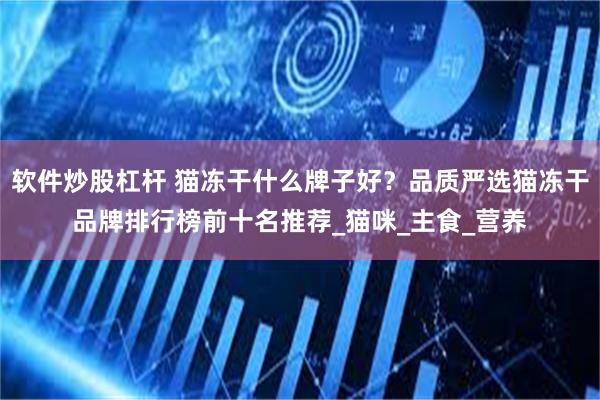 软件炒股杠杆 猫冻干什么牌子好？品质严选猫冻干品牌排行榜前十名推荐_猫咪_主食_营养