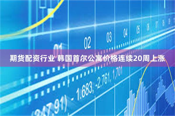 期货配资行业 韩国首尔公寓价格连续20周上涨