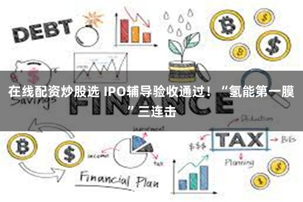 在线配资炒股选 IPO辅导验收通过！“氢能第一膜”三连击