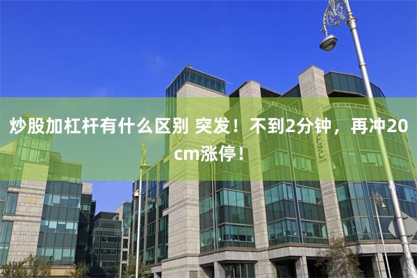 炒股加杠杆有什么区别 突发！不到2分钟，再冲20cm涨停！