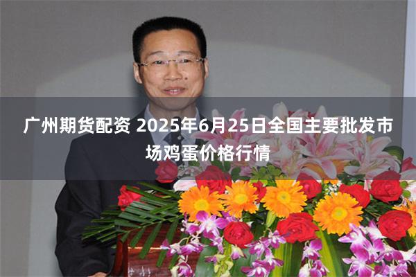 广州期货配资 2025年6月25日全国主要批发市场鸡蛋价格行情