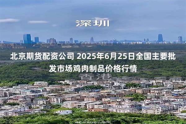 北京期货配资公司 2025年6月25日全国主要批发市场鸡肉制品价格行情