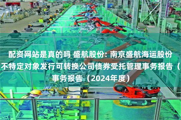 配资网站是真的吗 盛航股份: 南京盛航海运股份有限公司向不特定对象发行可转换公司债券受托管理事务报告（2024年度）