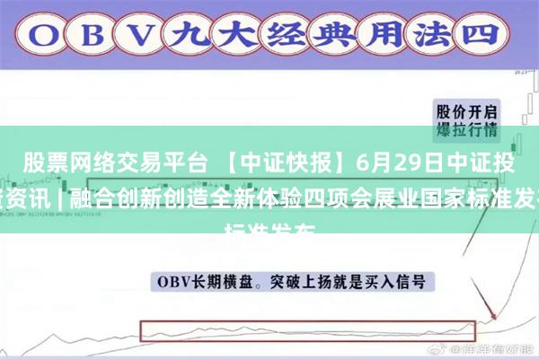 股票网络交易平台 【中证快报】6月29日中证投资资讯 | 融合创新创造全新体验四项会展业国家标准发布