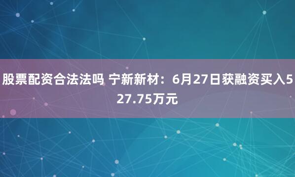 股票配资合法法吗 宁新新材：6月27日获融资买入527.75万元