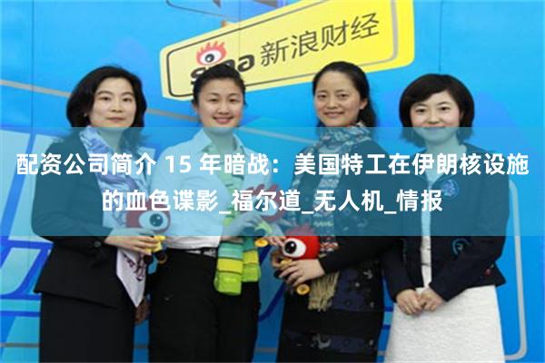 配资公司简介 15 年暗战：美国特工在伊朗核设施的血色谍影_福尔道_无人机_情报