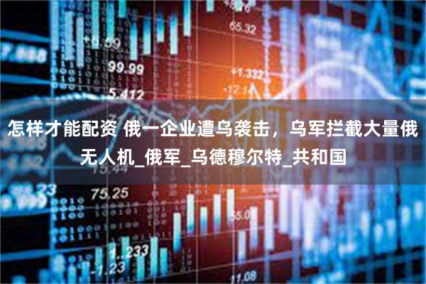 怎样才能配资 俄一企业遭乌袭击，乌军拦截大量俄无人机_俄军_乌德穆尔特_共和国