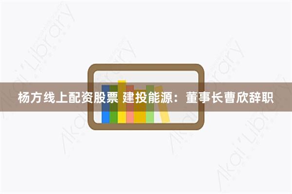 杨方线上配资股票 建投能源：董事长曹欣辞职