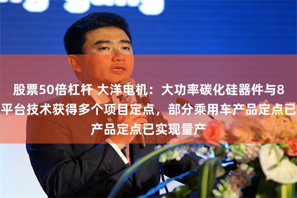 股票50倍杠杆 大洋电机：大功率碳化硅器件与800V电压平台技术获得多个项目定点，部分乘用车产品定点已实现量产