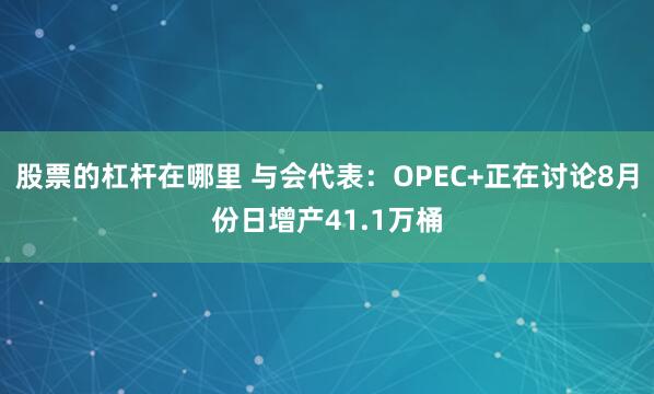 股票的杠杆在哪里 与会代表：OPEC+正在讨论8月份日增产41.1万桶