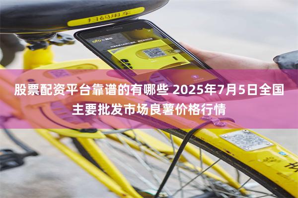 股票配资平台靠谱的有哪些 2025年7月5日全国主要批发市场良薯价格行情