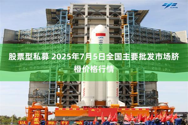 股票型私募 2025年7月5日全国主要批发市场脐橙价格行情