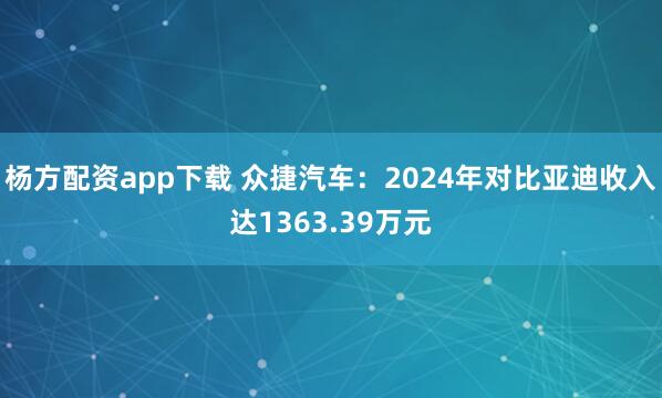 杨方配资app下载 众捷汽车：2024年对比亚迪收入达1363.39万元
