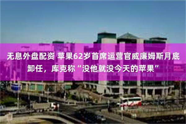 无息外盘配资 苹果62岁首席运营官威廉姆斯月底卸任，库克称“没他就没今天的苹果”