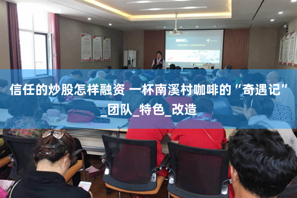 信任的炒股怎样融资 一杯南溪村咖啡的“奇遇记”_团队_特色_改造