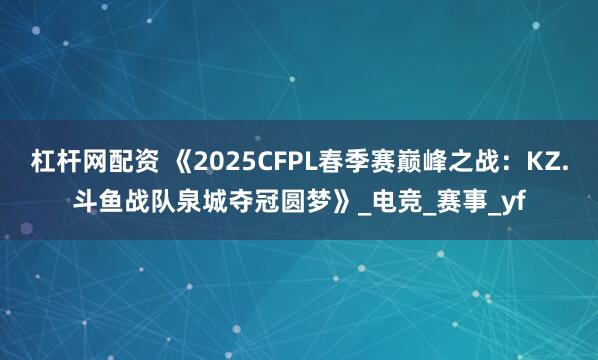 杠杆网配资 《2025CFPL春季赛巅峰之战：KZ.斗鱼战队泉城夺冠圆梦》_电竞_赛事_yf