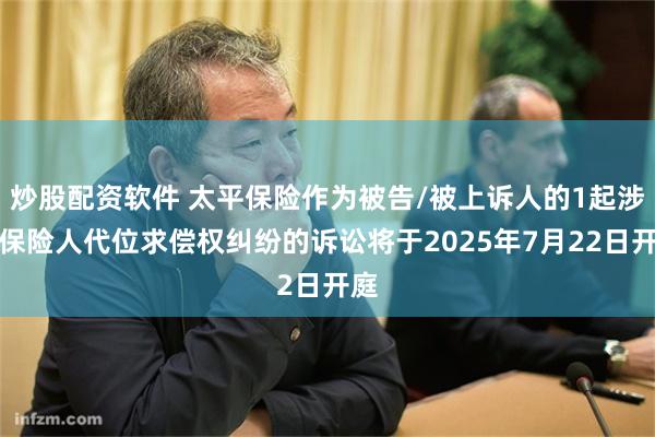 炒股配资软件 太平保险作为被告/被上诉人的1起涉及保险人代位求偿权纠纷的诉讼将于2025年7月22日开庭