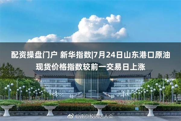配资操盘门户 新华指数|7月24日山东港口原油现货价格指数较前一交易日上涨