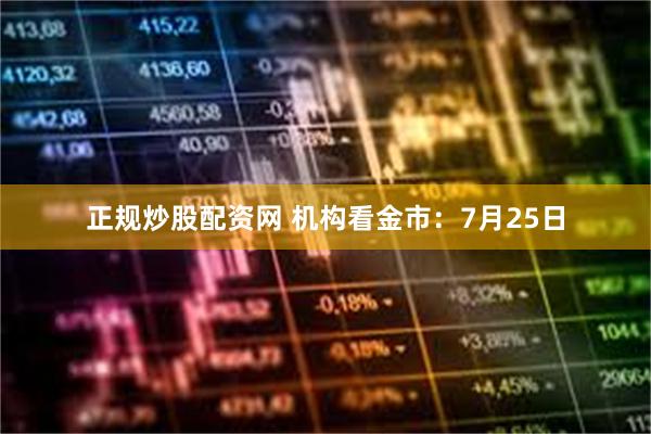 正规炒股配资网 机构看金市：7月25日