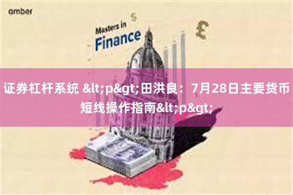 证券杠杆系统 <p>田洪良：7月28日主要货币短线操作指南<p>