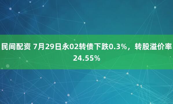 民间配资 7月29日永02转债下跌0.3%，转股溢价率24.55%