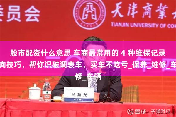 股市配资什么意思 车商最常用的 4 种维保记录查询技巧，帮你识破调表车，买车不吃亏_保养_维修_车辆