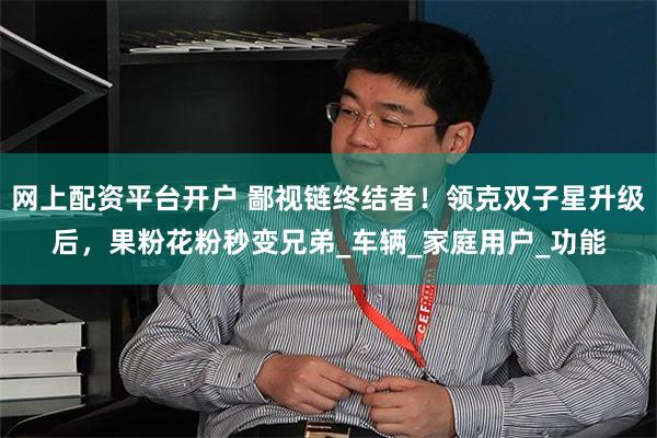 网上配资平台开户 鄙视链终结者！领克双子星升级后，果粉花粉秒变兄弟_车辆_家庭用户_功能