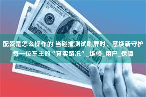 配资是怎么操作的 当碰撞测试刷屏时，慧焕新守护每一位车主的“真实路况”_维修_用户_保障