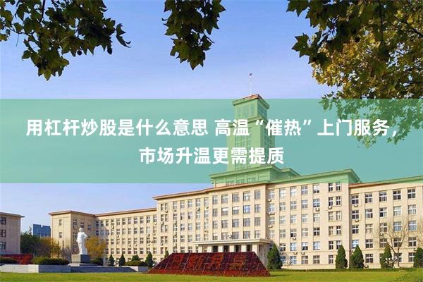 用杠杆炒股是什么意思 高温“催热”上门服务，市场升温更需提质