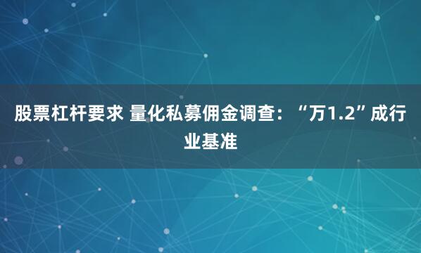 股票杠杆要求 量化私募佣金调查：“万1.2”成行业基准