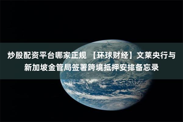 炒股配资平台哪家正规 【环球财经】文莱央行与新加坡金管局签署跨境抵押安排备忘录