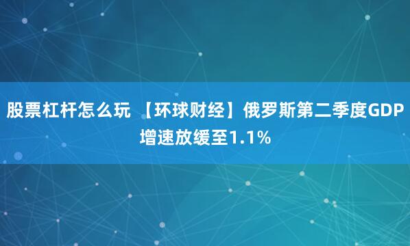 股票杠杆怎么玩 【环球财经】俄罗斯第二季度GDP增速放缓至1.1%