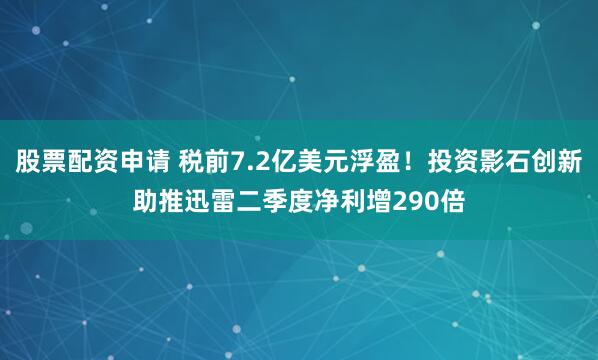 股票配资申请 税前7.2亿美元浮盈！投资影石创新助推迅雷二季度净利增290倍