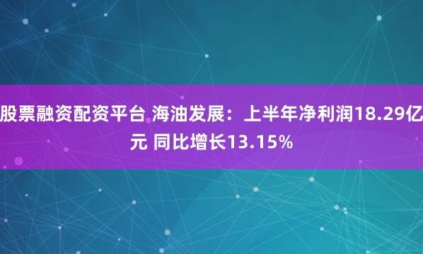 股票融资配资平台 海油发展：上半年净利润18.29亿元 同比增长13.15%