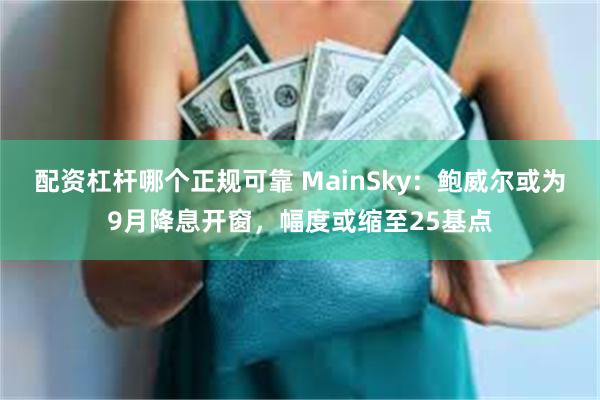 配资杠杆哪个正规可靠 MainSky：鲍威尔或为9月降息开窗，幅度或缩至25基点