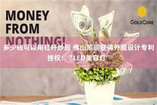多少钱可以用杠杆炒股 佛山照明获得外观设计专利授权：“LED美容灯”